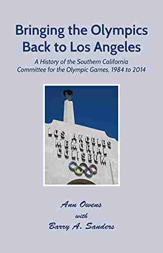 Bringing The Olympics Back To Los Angeles: A History Of The Southern California Committee For The Olympic Games 1984 To 2014