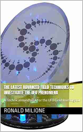 The Latest Advanced Field Techniques To Investigate The UFO Phenomena: A Technical Handbook For The UFO Field Investigator