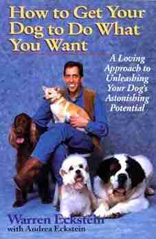 How To Get Your Dog To Do What You Want: A Loving Approach To Unleashing Your Dog S Astonishing Potential