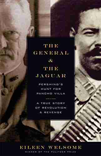 The General And The Jaguar: Pershing S Hunt For Pancho Villa: A True Story Of Revolution And Revenge