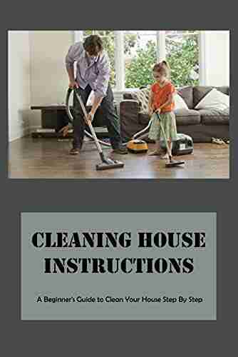 Cleaning House Instructions: A Beginner S Guide To Clean Your House Step By Step