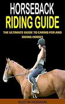 HORSEBACK RIDING GUIDE: The Ultimate Guide To Caring For And Riding Horses