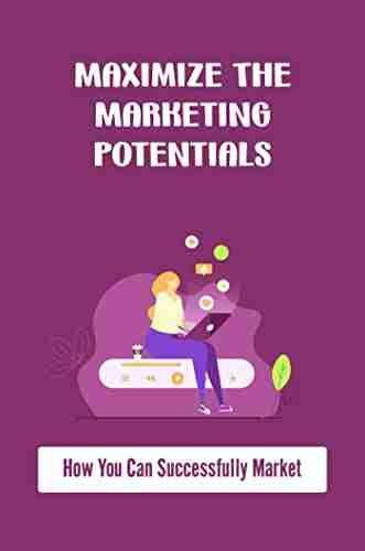 Maximize The Marketing Potentials: How You Can Successfully Market