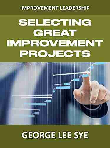 Selecting Great Improvement Projects: Identifying Lean Six Sigma Projects That Deliver Real and Quantifiable Value (Lean Six Sigma Leadership)