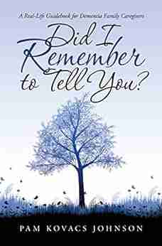 Did I Remember To Tell You?: A Real Life Guidebook For Dementia Family Caregivers