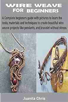 WIRE WEAVE FOR BEGINNERS : A Complete beginners guide with pictures to learn the tools materials and techniques to create beautiful wire weave projects like pendants and bracelet without stress