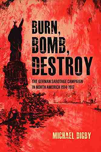 Burn Bomb Destroy: The German Sabotage Campaign in North America 1914 1917