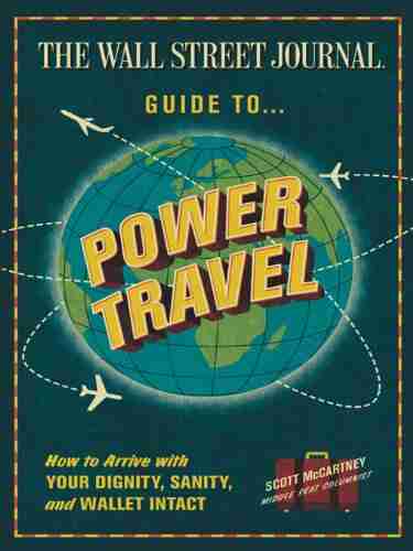 The Wall Street Journal Guide To Power Travel: How To Arrive With Your Dignity Sanity And Wallet Intact