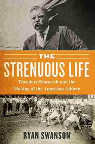 The Strenuous Life: Theodore Roosevelt And The Making Of The American Athlete