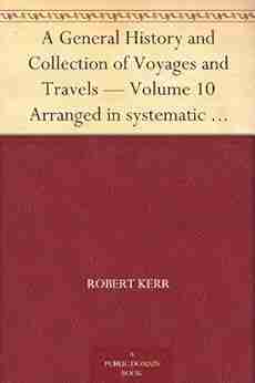 A General History And Collection Of Voyages And Travels Volume 10 Arranged In Systematic Order: Forming A Complete History Of The Origin And Progress From The Earliest Ages To The Present Time