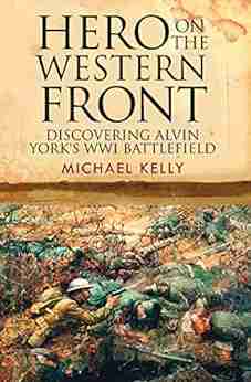 Hero On The Western Front: Discovering Alvin York S WWI Battlefield