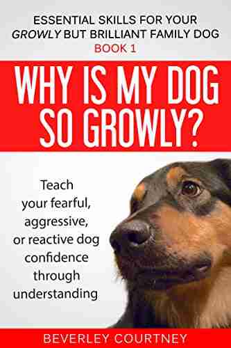 Why Is My Dog So Growly?: 1 Teach Your Fearful Aggressive Or Reactive Dog Confidence Through Understanding (Essential Skills For Your Growly But Brilliant Family Dog)