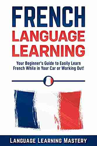 French Language Learning: Your Beginner s Guide to Easily Learn French While in Your Car or Working Out